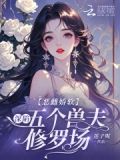 恶雌娇软:深陷五个兽夫修罗场免费阅读莲子呢