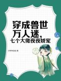 穿成兽世万人迷七个大佬夜夜娇宠